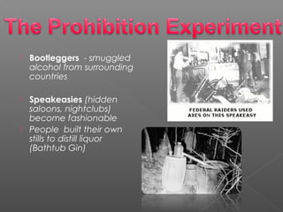  Bootleggers - smuggled
alcohol from surrounding
countries
 Speakeasies (hidden
saloons, nightclubs)
become fashionable
 People built their own
stills to distill liquor
(Bathtub Gin)
 