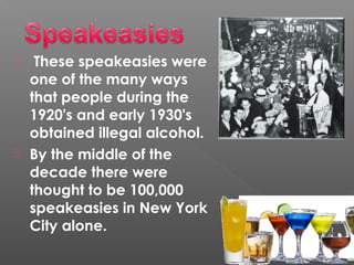  These speakeasies were
one of the many ways
that people during the
1920's and early 1930's
obtained illegal alcohol.
 By the middle of the
decade there were
thought to be 100,000
speakeasies in New York
City alone.
 
