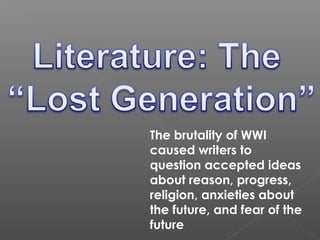 The brutality of WWI
caused writers to
question accepted ideas
about reason, progress,
religion, anxieties about
the future, and fear of the
future
 