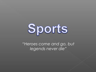 “Heroes come and go, but
legends never die”
 