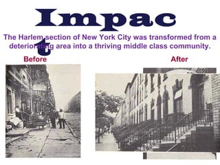 Impac
t
The Harlem section of New York City was transformed from a
deteriorating area into a thriving middle class community.
Before After
 