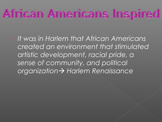  It was in Harlem that African Americans
created an environment that stimulated
artistic development, racial pride, a
sense of community, and political
organization Harlem Renaissance
 