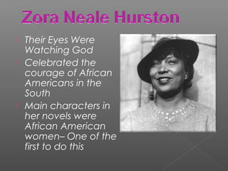  Their Eyes Were
Watching God
 Celebrated the
courage of African
Americans in the
South
 Main characters in
her novels were
African American
women– One of the
first to do this
 