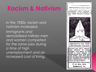  In the 1920s, racism and
nativism increased.
 Immigrants and
demobilized military men
and women competed
for the same jobs during
a time of high
unemployment and an
increased cost of living.
 