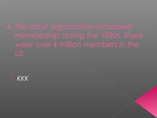 4. This racist organization increased
membership during the 1920s. There
were over 4 million members in the
US
 KKK
 