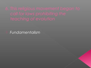 6. This religious movement began to
call for laws prohibiting the
teaching of evolution
 Fundamentalism
 