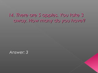 14. There are 5 apples. You take 314. There are 5 apples. You take 3
away. How many do you have?away. How many do you have?
Answer: 3
 