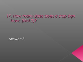 17. How many sides does a stop sign17. How many sides does a stop sign
have (Not 2)?have (Not 2)?
Answer: 8
 