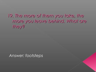 19. The more of them you take, the19. The more of them you take, the
more you leave behind. What aremore you leave behind. What are
they?they?
Answer: footsteps
 