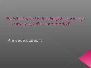 20. What word in the English language20. What word in the English language
is always spelled incorrectly?is always spelled incorrectly?
Answer: incorrectly
 