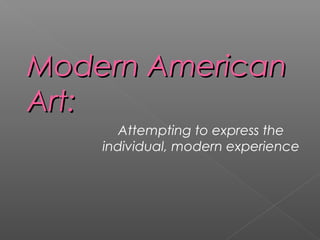 Modern AmericanModern American
Art:Art:
Attempting to express the
individual, modern experience
 