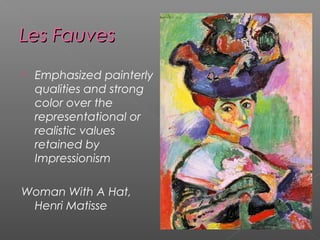 Les FauvesLes Fauves
 Emphasized painterly
qualities and strong
color over the
representational or
realistic values
retained by
Impressionism
Woman With A Hat,
Henri Matisse
 