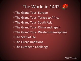 The World in 1492
The Grand Tour: Europe
The Grand Tour: Turkey to Africa
The Grand Tour: South Asia
The Grand Tour: China and Japan
The Grand Tour: Western Hemisphere
The Staff of life
The Great Traditions
The European Challenge


                                Alison Venegas
 