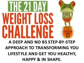 A DEEP AND NO BS STEP-BY-STEP
APPROACH TO TRANSFORMING YOU
LIFESTYLE AND GET YOU HEALTHY,
HAPPY & IN SHAPE.
 
