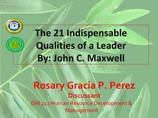 The 21 Indispensable
 Qualities of a Leader
 By: John C. Maxwell

Rosary Gracia P. Perez
            Discussant
DM 212 Human Resource Development &
           Management
 