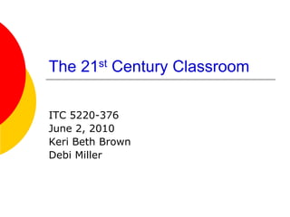 The 21st Century Classroom

ITC 5220-376
June 2, 2010
Keri Beth Brown
Debi Miller
 