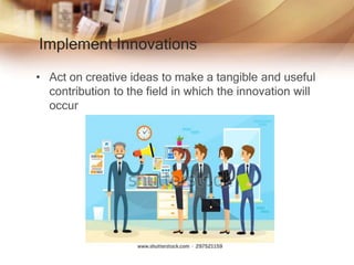 Implement Innovations
• Act on creative ideas to make a tangible and useful
contribution to the field in which the innovation will
occur
 