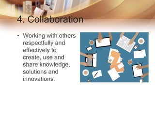 4. Collaboration
• Working with others
respectfully and
effectively to
create, use and
share knowledge,
solutions and
innovations.
 