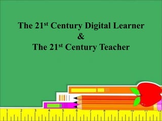 The 21st Century Digital Learner
&
The 21st Century Teacher
 