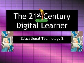 The 21st Century
Digital Learner
Educational Technology 2
 