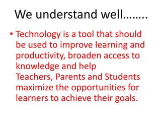 Technology is a tool that should be used to improve learning and productivity, broaden access to knowledge and help Teachers, Parents and Students maximize the opportunities for learners to achieve their goals.We understand well……..