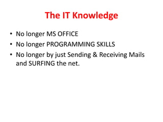 The IT KnowledgeNo longer MS OFFICENo longer PROGRAMMING SKILLSNo longer by just Sending & Receiving Mails and SURFING the net.