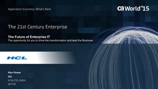 The 21st Century Enterprise
Alan Flower
Application Economy: What’s Next
HCL
VP & CTO, EMEA
AET14S
The Future of Enterprise IT
The opportunity for you to drive the transformation and lead the Business
 