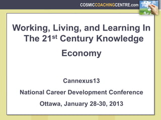 COSMICCOACHINGCENTRE.com
Working, Living, and Learning In
The 21st Century Knowledge
Economy
Cannexus13
National Career Development Conference
Ottawa, January 28-30, 2013
 
