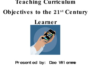 Teaching Curriculum Objectives to the 21 st  Century Learner Presented by: Dee Wilemme 