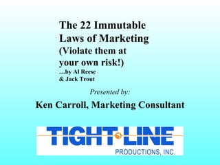 The 22 Immutable
     Laws of Marketing
     (Violate them at
     your own risk!)
     …by Al Reese
     & Jack Trout

               Presented by:
Ken Carroll, Marketing Consultant
 