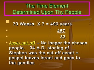 The Time Element
Determined Upon Thy People






70 Weeks X 7 = 490 years

457
33
Jews cut off – No longer the chosen
people. 34 A.D. stoning of
Stephen was the cut off event =
gospel leaves Israel and goes to
the gentiles

 