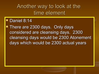 Another way to look at the
time element



Daniel 8:14
There are 2300 days. Only days
considered are cleansing days. 2300
cleansing days would be 2300 Atonement
days which would be 2300 actual years

 