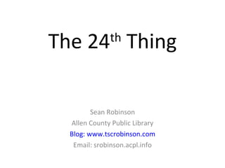 The 24 th  Thing Sean Robinson Allen County Public Library Blog: www.tscrobinson.com Email: srobinson.acpl.info 