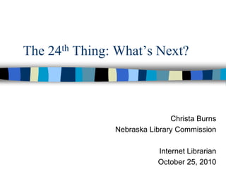 The 24th Thing: What’s Next?
Christa Burns
Nebraska Library Commission
Internet Librarian
October 25, 2010
 
