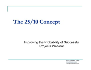 The 25/10 ConceptThe 25/10 Concept
Improving the Probability of Successful
Projects Webinar
©2011 Thomas N. Frisby
www.frisbygroup.org
ThomasFrisby@msn.com
 