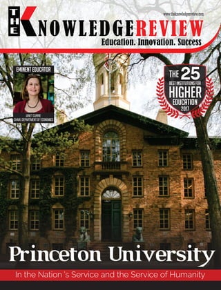 Education. Innovation. Success
NOWLEDGEREVIEW
T
H
E NOWLEDGEREVIEW
www.theknowledgereview.com
Princeton University
Best INSTITUTIONS for
highereducation
2017
25THE
In the Nation ’s Service and the Service of Humanity
Janet Currie
Chair, Department of Economics
Eminent Educator
 