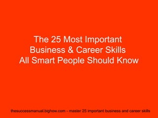 The 25 Most Important
       Business & Career Skills
    All Smart People Should Know




thesuccessmanual.bighow.com - master 25 important business and career skills
 