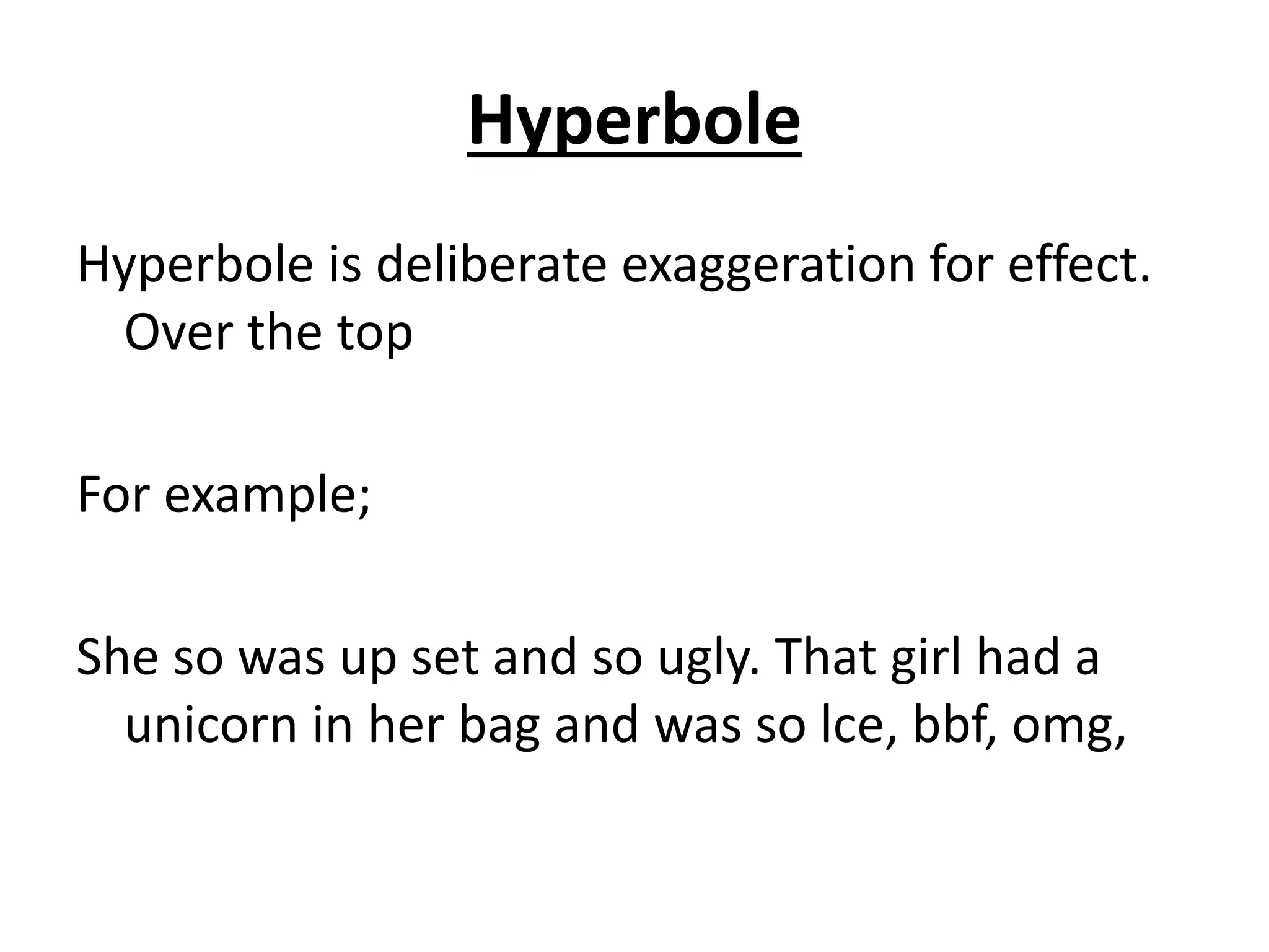 Hyperbole
Hyperbole is deliberate exaggeration for effect.
Over the top
For example;
She so was up set and so ugly. That girl had a
unicorn in her bag and was so lce, bbf, omg,
 