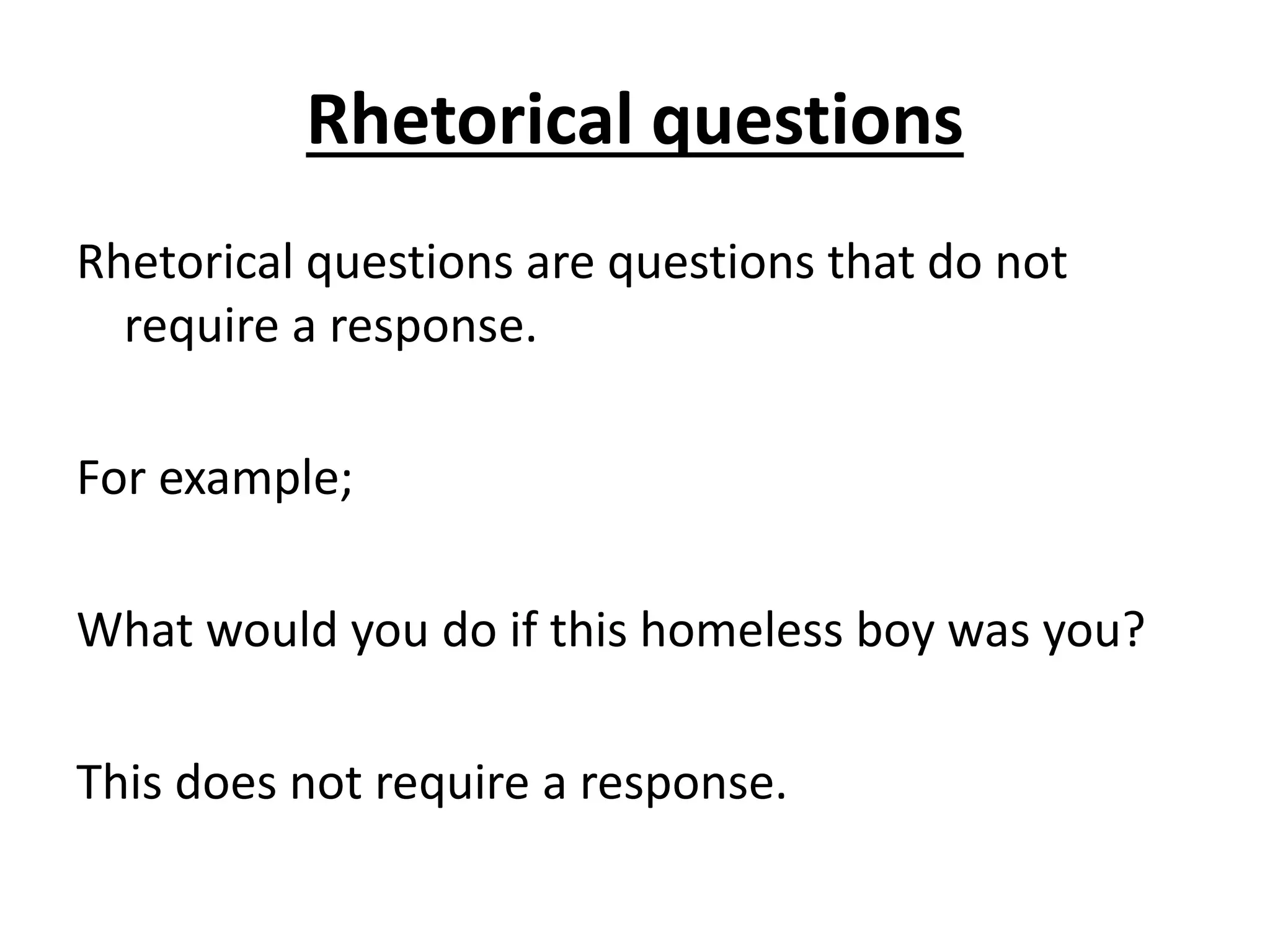 Rhetorical questions
Rhetorical questions are questions that do not
require a response.
For example;
What would you do if this homeless boy was you?
This does not require a response.
 