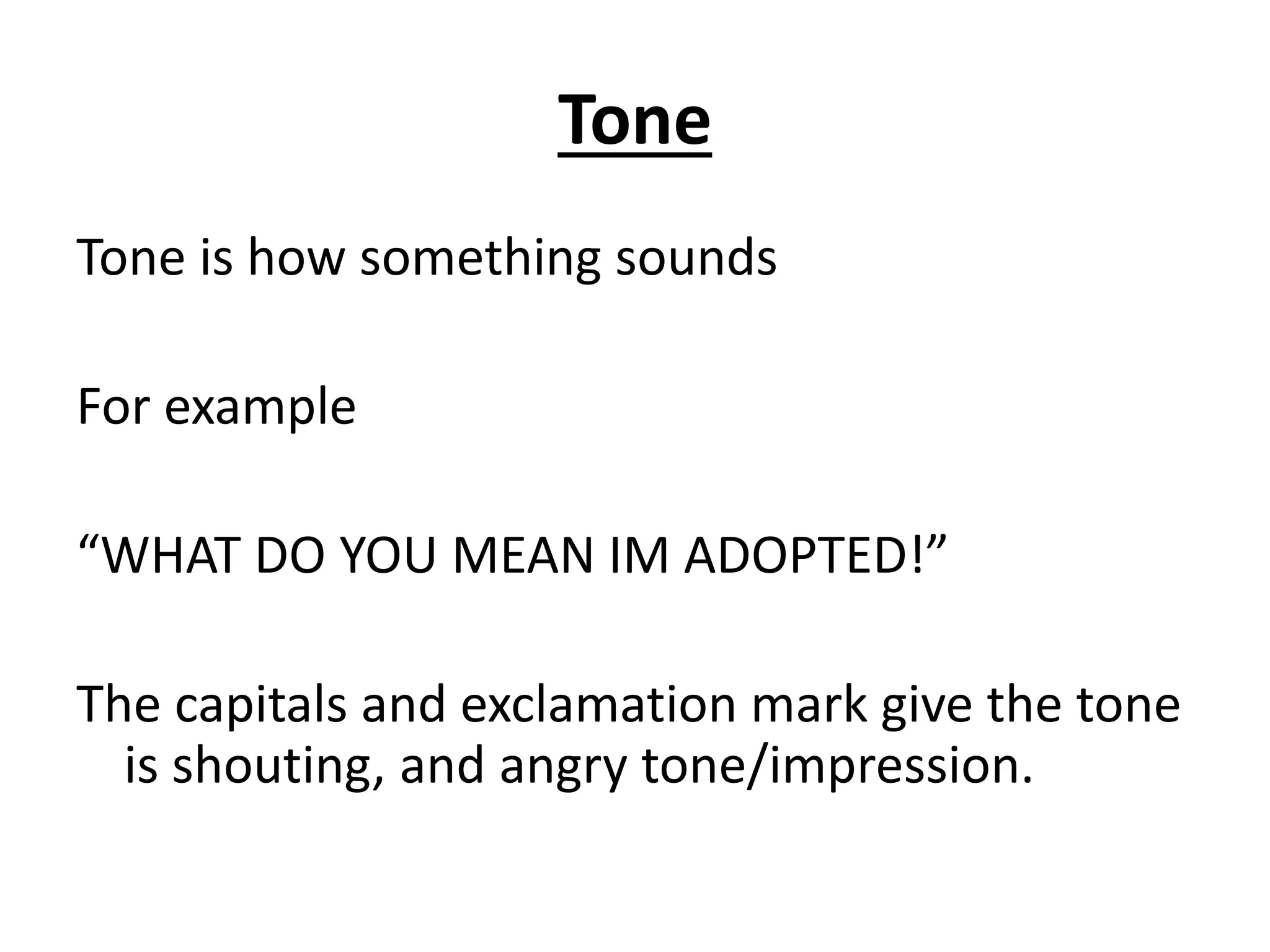 Tone
Tone is how something sounds
For example
“WHAT DO YOU MEAN IM ADOPTED!”
The capitals and exclamation mark give the tone
is shouting, and angry tone/impression.
 