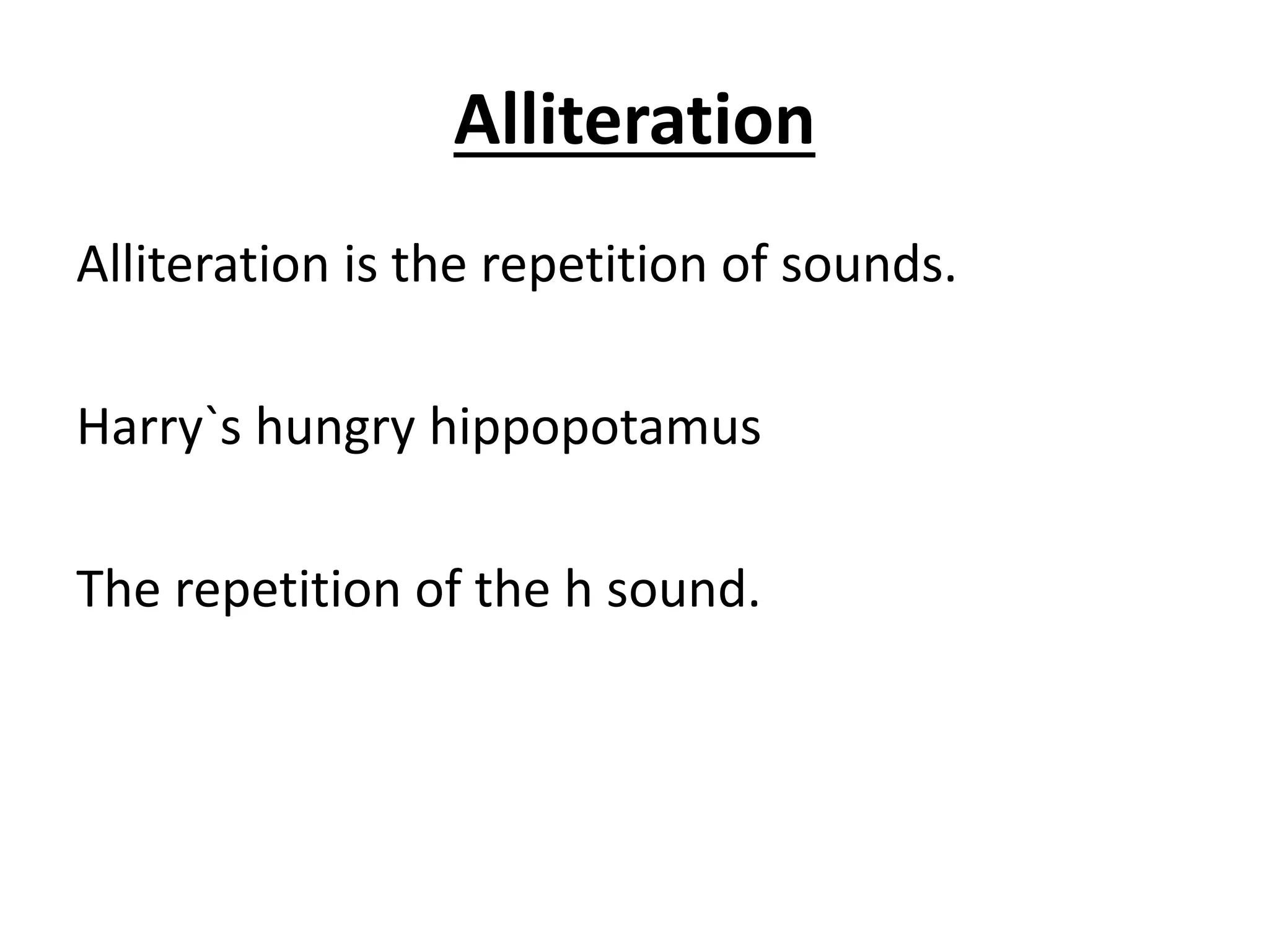 Alliteration
Alliteration is the repetition of sounds.
Harry`s hungry hippopotamus
The repetition of the h sound.
 
