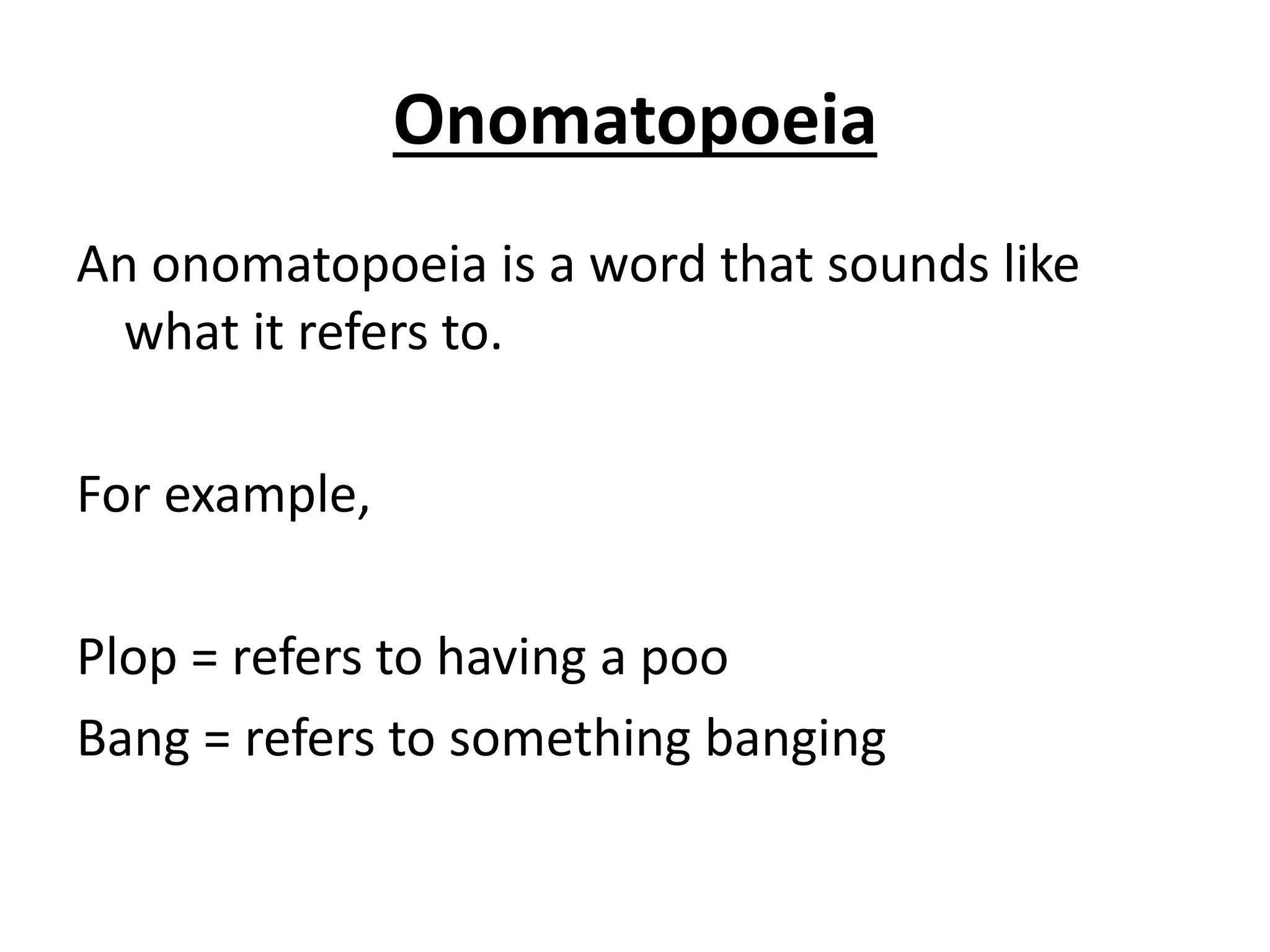 Onomatopoeia
An onomatopoeia is a word that sounds like
what it refers to.
For example,
Plop = refers to having a poo
Bang = refers to something banging
 