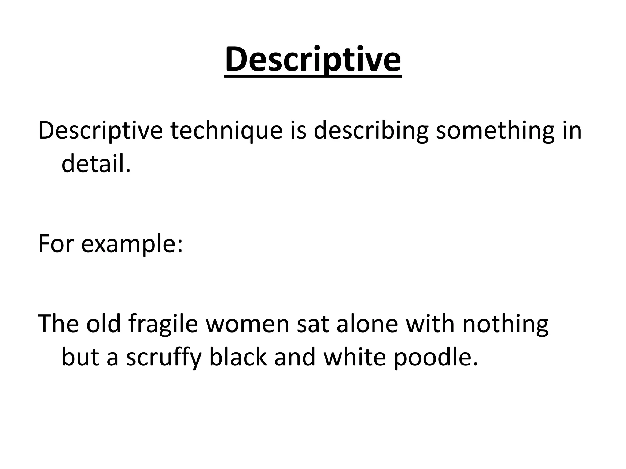 Descriptive
Descriptive technique is describing something in
detail.
For example:
The old fragile women sat alone with nothing
but a scruffy black and white poodle.
 