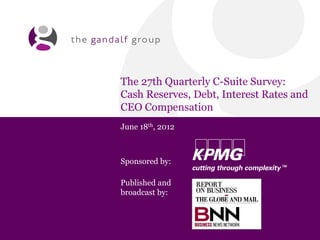 The 27th Quarterly C-Suite Survey:
Cash Reserves, Debt, Interest Rates and
CEO Compensation
June 18th, 2012



Sponsored by:

Published and
broadcast by:
 