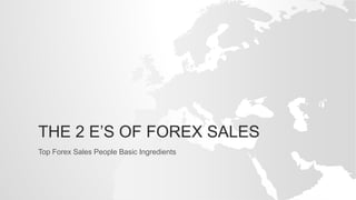 THE 2 E’S OF FOREX SALES
Top Forex Sales People Basic Ingredients
 