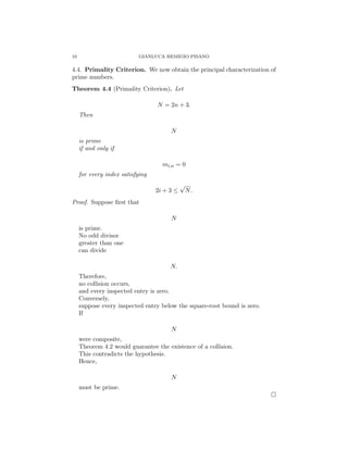 10 GIANLUCA REMIGIO PISANO
4.4. Primality Criterion. We now obtain the principal characterization of
prime numbers.
Theorem 4.4 (Primality Criterion). Let
N = 2n + 3.
Then
N
is prime
if and only if
mi,n = 0
for every index satisfying
2i + 3 ≤
√
N.
Proof. Suppose first that
N
is prime.
No odd divisor
greater than one
can divide
N.
Therefore,
no collision occurs,
and every inspected entry is zero.
Conversely,
suppose every inspected entry below the square-root bound is zero.
If
N
were composite,
Theorem 4.2 would guarantee the existence of a collision.
This contradicts the hypothesis.
Hence,
N
must be prime.
□
 