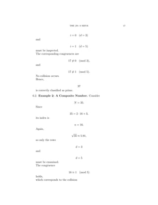 THE 2N+3 SIEVE 17
i = 0 (d = 3)
and
i = 1 (d = 5)
must be inspected.
The corresponding congruences are
17 ̸≡ 0 (mod 3),
and
17 ̸≡ 1 (mod 5).
No collision occurs.
Hence,
37
is correctly classified as prime.
6.2. Example 2: A Composite Number. Consider
N = 35.
Since
35 = 2 · 16 + 3,
its index is
n = 16.
Again,
√
35 ≈ 5.91,
so only the rows
d = 3
and
d = 5
must be examined.
The congruence
16 ≡ 1 (mod 5)
holds,
which corresponds to the collision
 