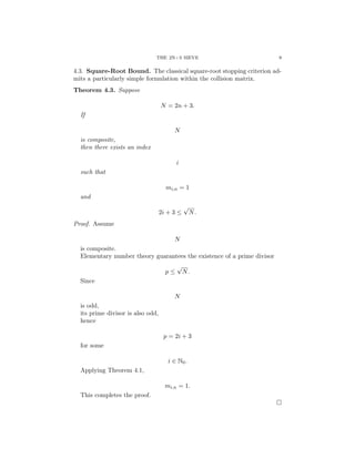 THE 2N+3 SIEVE 9
4.3. Square-Root Bound. The classical square-root stopping criterion ad-
mits a particularly simple formulation within the collision matrix.
Theorem 4.3. Suppose
N = 2n + 3.
If
N
is composite,
then there exists an index
i
such that
mi,n = 1
and
2i + 3 ≤
√
N.
Proof. Assume
N
is composite.
Elementary number theory guarantees the existence of a prime divisor
p ≤
√
N.
Since
N
is odd,
its prime divisor is also odd,
hence
p = 2i + 3
for some
i ∈ N0.
Applying Theorem 4.1,
mi,n = 1.
This completes the proof.
□
 