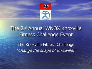 The 2nd Annual WNOX Knoxville
   Fitness Challenge Event
   The Knoxville Fitness Challenge
  “Change the shape of Knoxville!”
 
