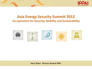 Asia Energy Security Summit 2012
Co-operation for Security, Stability and Sustainability




              Harry Dhaul - Director General IPPAI
 
